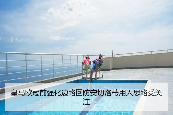 皇马欧冠前强化边路回防安切洛蒂用人思路受关注